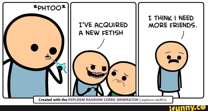 THINK I NEED T'VE ACQUIRED MORE FRIENDS. A NEW FETISH Created with EXPLOSM RANDOM COMIC I - seo.title