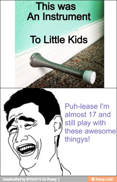 This was
An Instrument
To Little Kids
Puh-lease I'm
I
almost 17 and
still play with
these awesome
thingys!
y