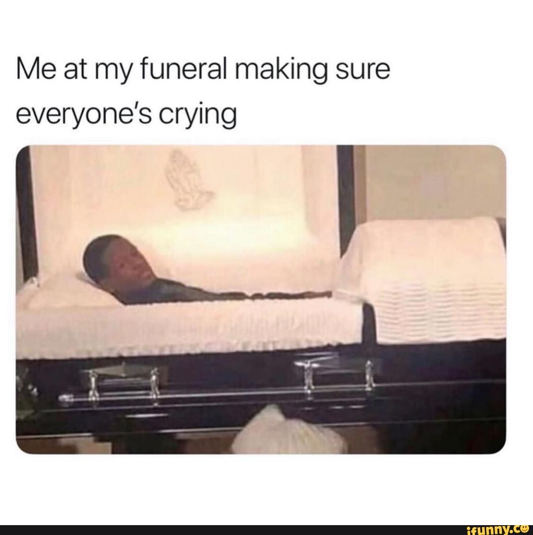 Me at my funeral making sure everyone's crying