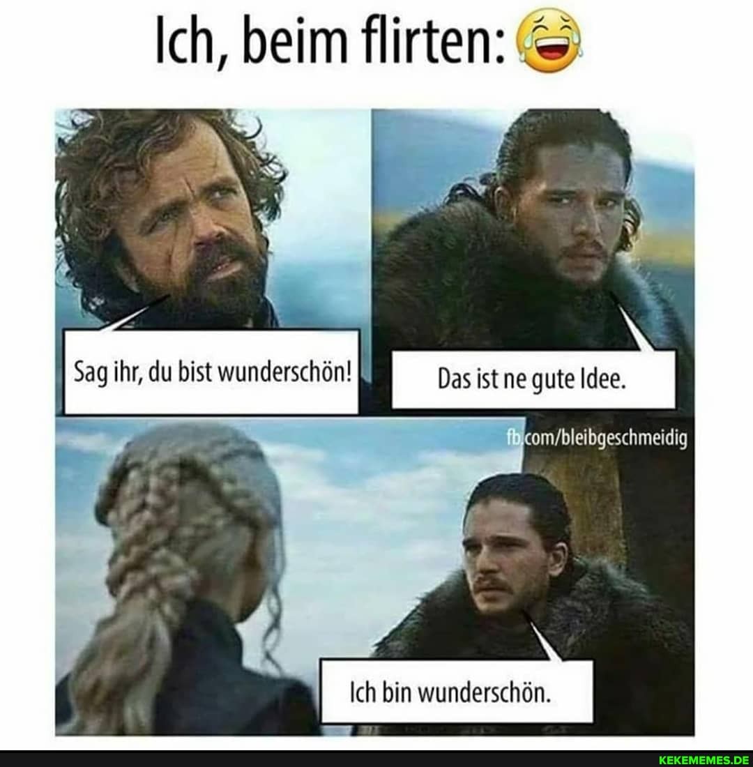 Ich, beim flirten:
du bist wunderschön! Das ist ne gute Idee,
ibgeschmeidig
Ibin