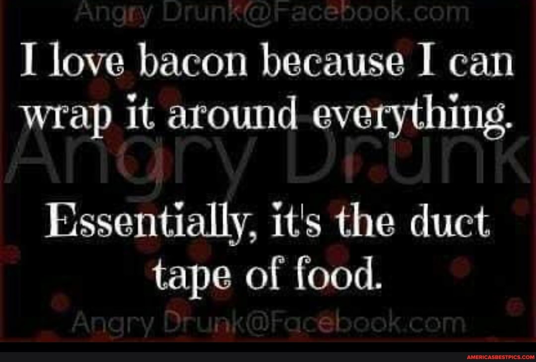 I love bacon because I can wrap it around everything.
Essentially, it's the duct tape of food.