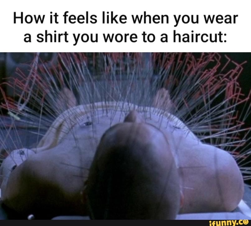 How it feels like when you wear
a shirt you wore to a haircut: