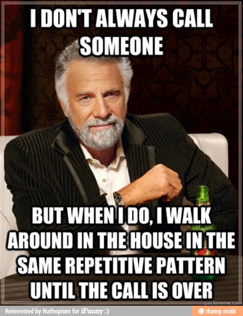 I DON'T ALWAYS CALL
AROUND IN THE
HOUSE IN THE
SAME
REPETITIVE PATTERN
UNTILTHE CALLIS OVER
I