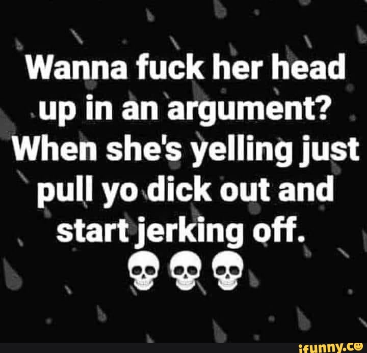 Wanna Fuck Her Head Up In An Argument When Shes Yelling Just Pull Yo