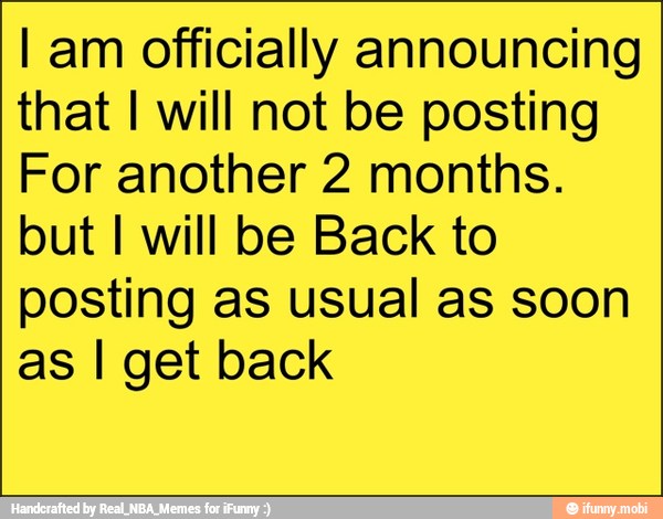 I am officially announcing
that I will not be posting
For another 2 months.
but I will be Back to
posting as usual as soon
as I get back