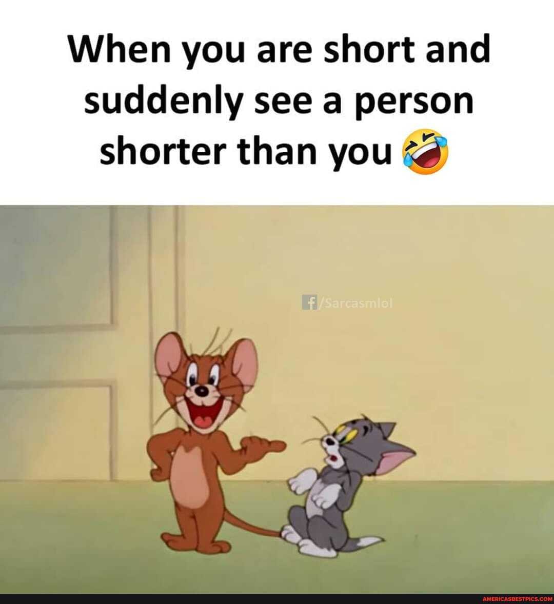When you are short and suddenly see a person
shorter than you