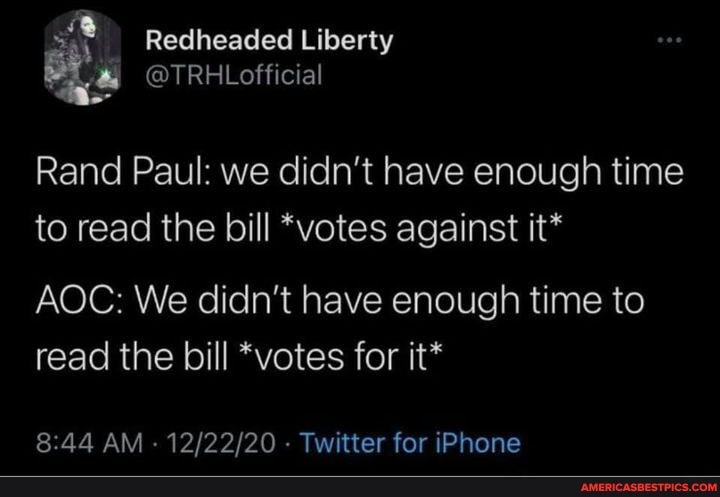 Redheaded Liberty
@TRHLofficial
Rand Paul: we didn't have enough time
to read the bill *votes against it*
AOC: We didn't have enough time to read the bill *votes for it*
AM - - Twitter for iPhone