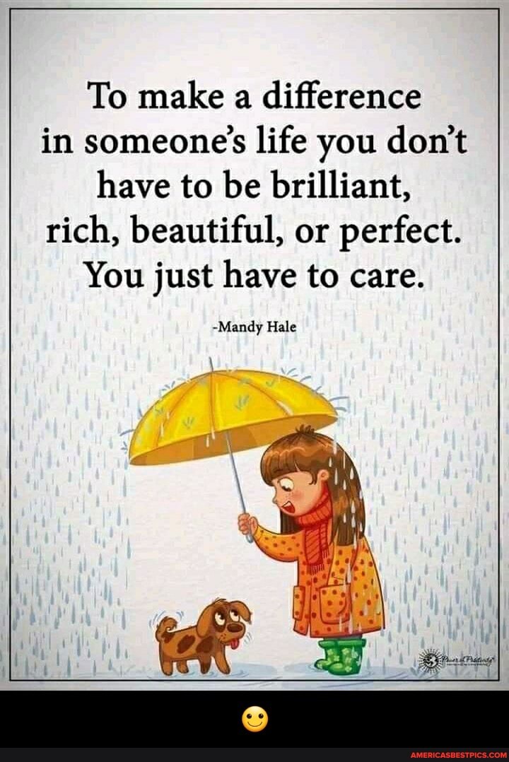 To make a difference in someone's life you don't have to be brilliant, rich, beautiful, or perfect.
You just have to care.
-Mandy Hale - 🙂