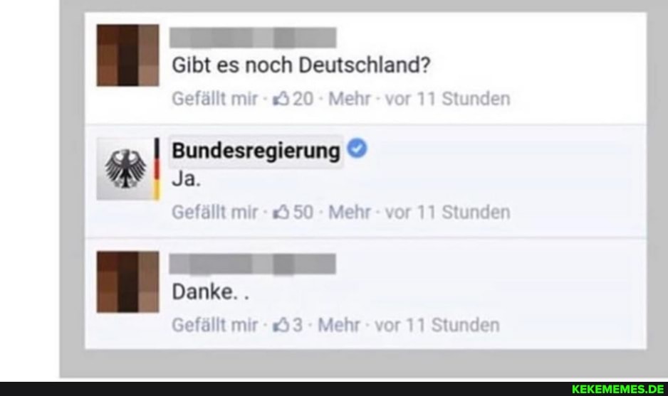 Gibt es noch Deutschland?
Gefällt mir - 820 Mehr - vor 11 Stunden
Bundesregierung
Ja.
Gefällt mir - 50 - Mehr - vor 11 Stunden
Danke...
Gefällt mir - &3 Mehr - vor 11 Stunden