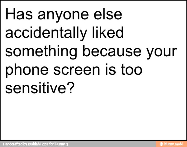 Has anyone else
accidentally liked
something because your
phone screen is too
sensitive?