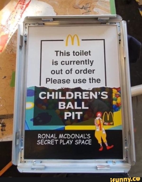 This toilet is currently out of order
Please use the
CHILDREN'S BALL PIT
RONAL MCDONAL'S SECRET PLAY SPACE