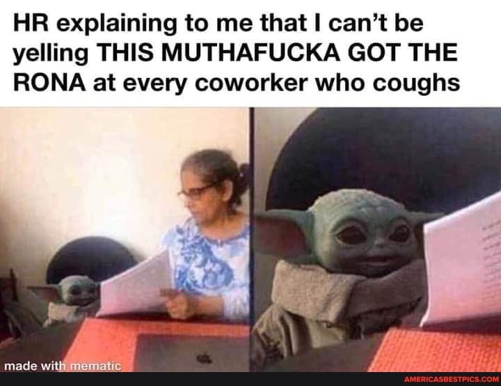 HR explaining to me that can't be yelling THIS MUTHAFUCKA GOT THE RONA at every coworker who coughs
made