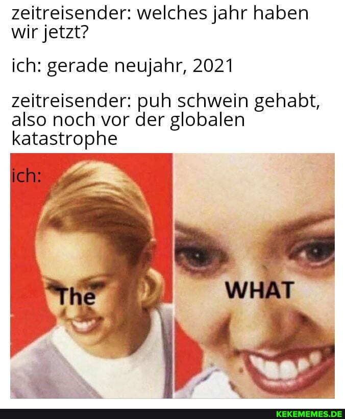zeitreisender: welches jahr haben wir jetzt?
ich: gerade neujahr, 2021 zeitreisender: puh schwein gehabt,
also noch vor der globalen katastrophe
ich: