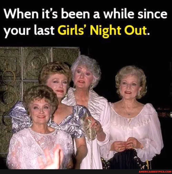 When it's been a while since your last Girls' Night Out.