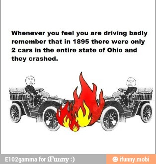 Whenever you feel you are driving badly
romembor that In 1895 thoro were only
2 cars
in tho ontiro stato of Ohio and
they crashed.