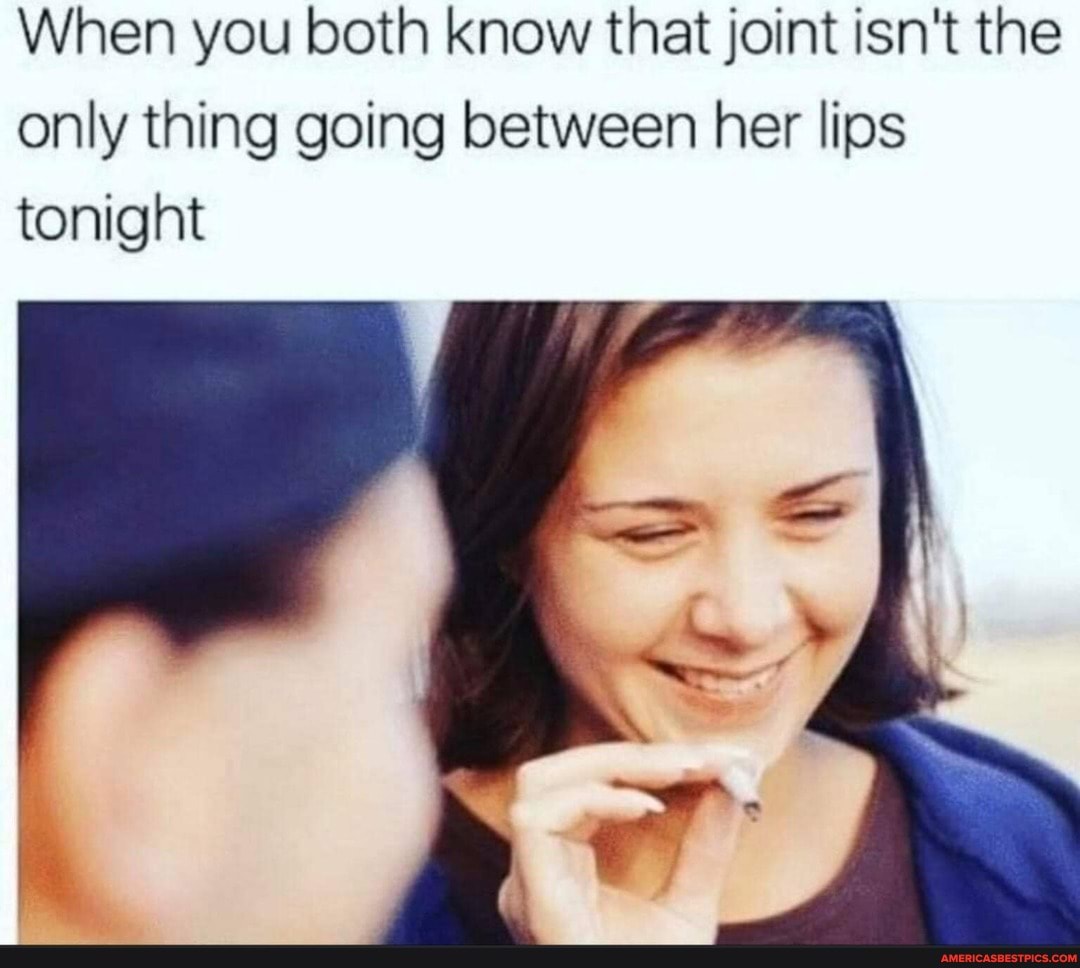 When you both know that joint isn't the only thing going between her lips tonight