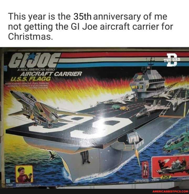 This year is the 35th anniversary of me not getting the GI Joe aircraft carrier for
Christmas.
RAFT CARRIER
AGE