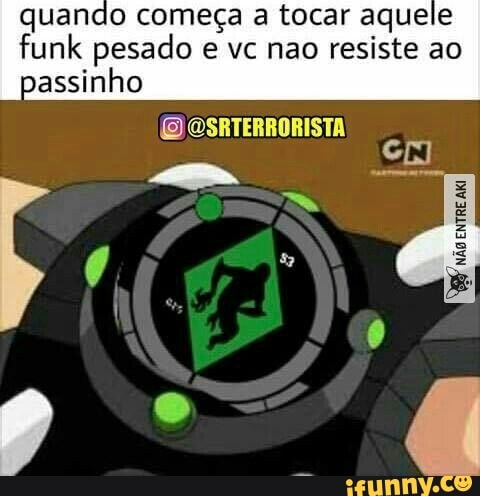 quando começa a tocar aquele
funk pesado e vc nao resiste ao
passinho
(O OSRTERRORISTA