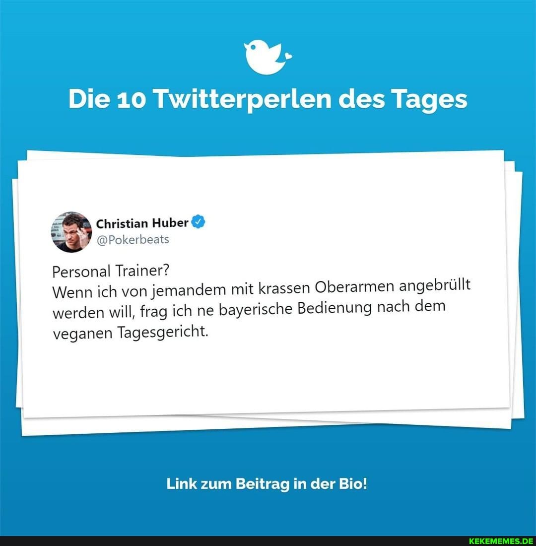 Die 10 Twitterperlen des Tages
Huber
Personal Trainer?
Wenn ich von jemandem mit krassen Oberarmen angebrüllt
werden will, frag ich ne bayerische Bedienung nach dem veganen Tagesgericht.
Link zum Beitrag in der Bio!