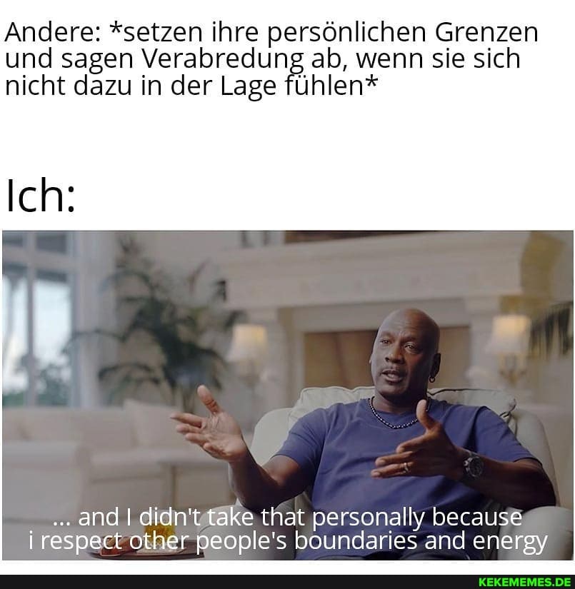 Andere: *setzen ihre persönlichen Grenzen und sagen Verabredung ab, wenn sie sich nicht dazu in der Lage fühlen*
Ich:
and didn't take that personally because respect her people's boundaries and energy