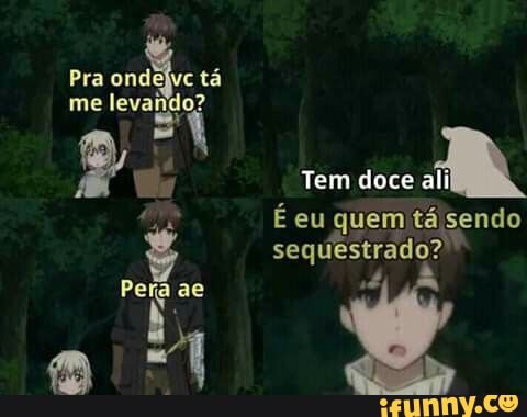 Pra tá
me levando?
Tem doce ali
É eu quem tá sendo sequestrado?
Pera ae