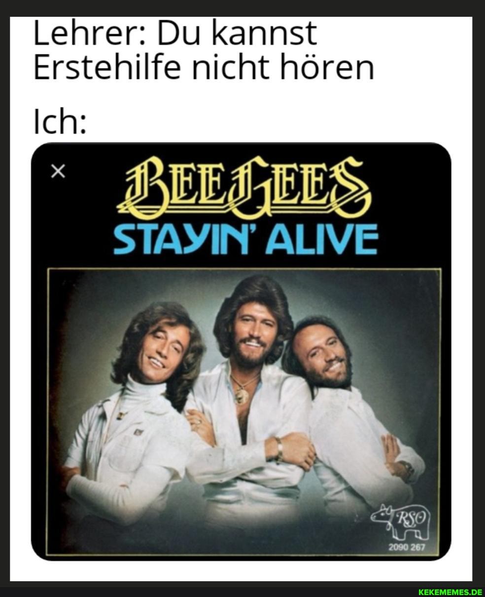 Lehrer: Du kannst
Erstehilfe nicht hören
STAYIN ALIVE
Ich: