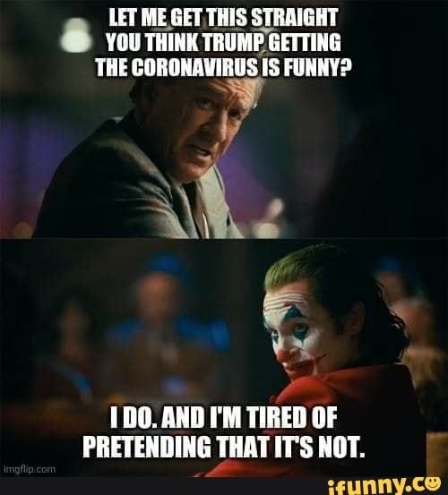 LET ME GET THIS STRAIGHT YOU THINK TRUMP GETTING THE CORONAVIRUS IS FUNNY? ss
Md
DO. AND I'M TIRED OF PRETENDING THAT ITS NOT.