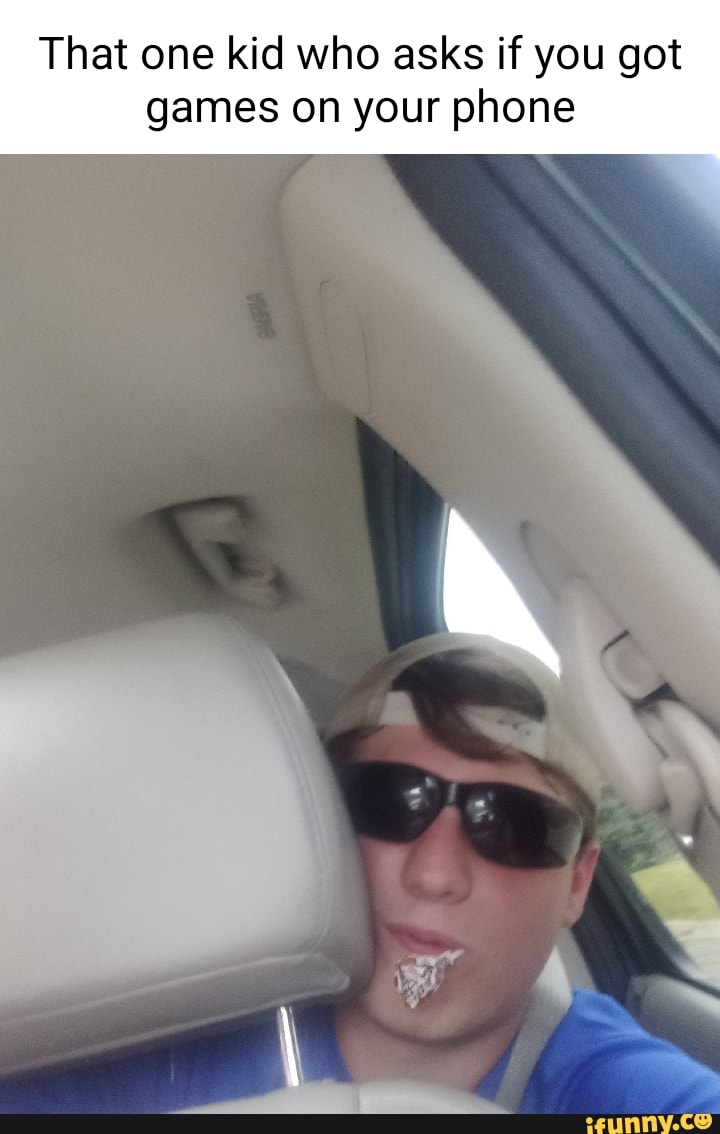 That one kid who asks if you got games on your phone - )