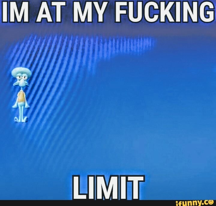 IM AT MY FUCKING
LIMIT: