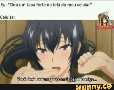 Eu: *Dou um tapa forte na tela do meu celular*
Celular: