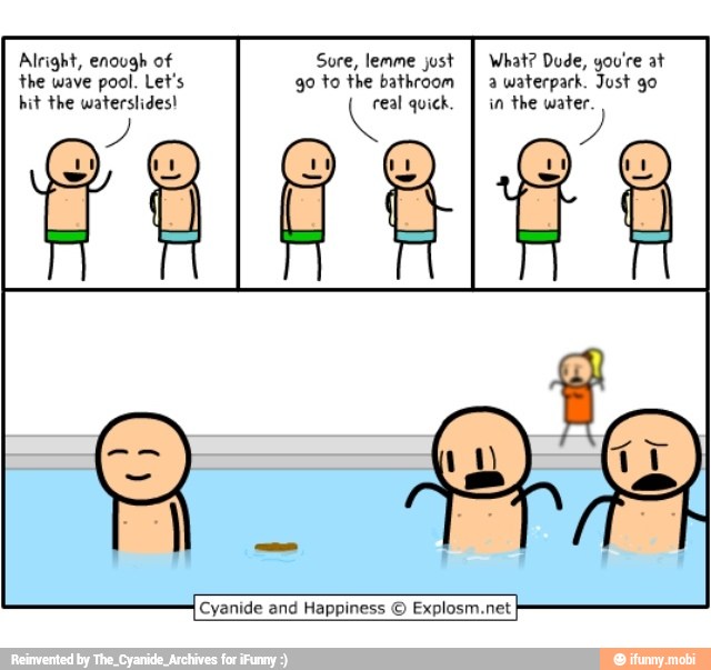 Alright, enough of Sure, lemme just
I What? Dude, you're at
the wave pool. Let's go to the bathroom
I a waterpark. Just go
hit the waterslides! os quick.
I in the water
A
le and Happiness © Explosm.net