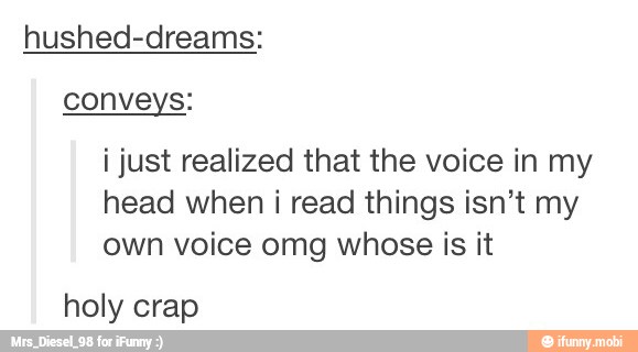 hushed-dreams:
i just realized that the voice in my
head when i read things isn't my
own voice omg whose is it
holy crap