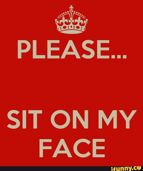 PLEASE... SIT ON MY FACE iFunny