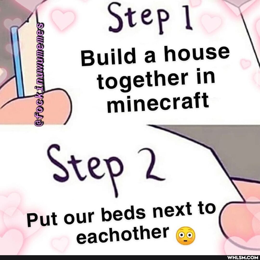 Step lo*
Build a house \
together in minecraft
Srep
Put our beds next to eachother