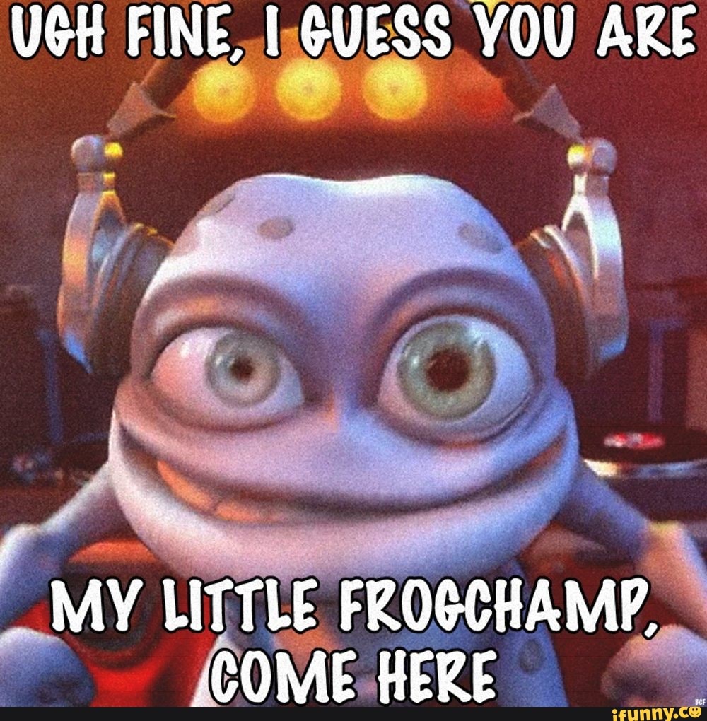 UGH FINE I GUESS YOU ARE MY LITTLE FROCCHAMP COME HERE iFunny