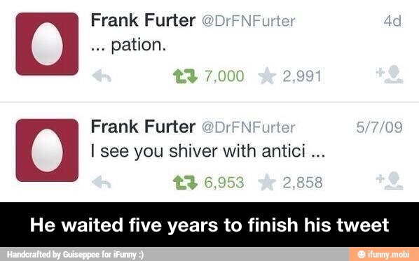 Frank Furter @DrFN
pation.
Frank Furter ODrENF:
He waited five years to h his tweet - He waited five years to finish his tweet