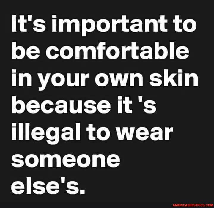 It's important to be comfortable in your own skin because it's illegal to wear someone else's.