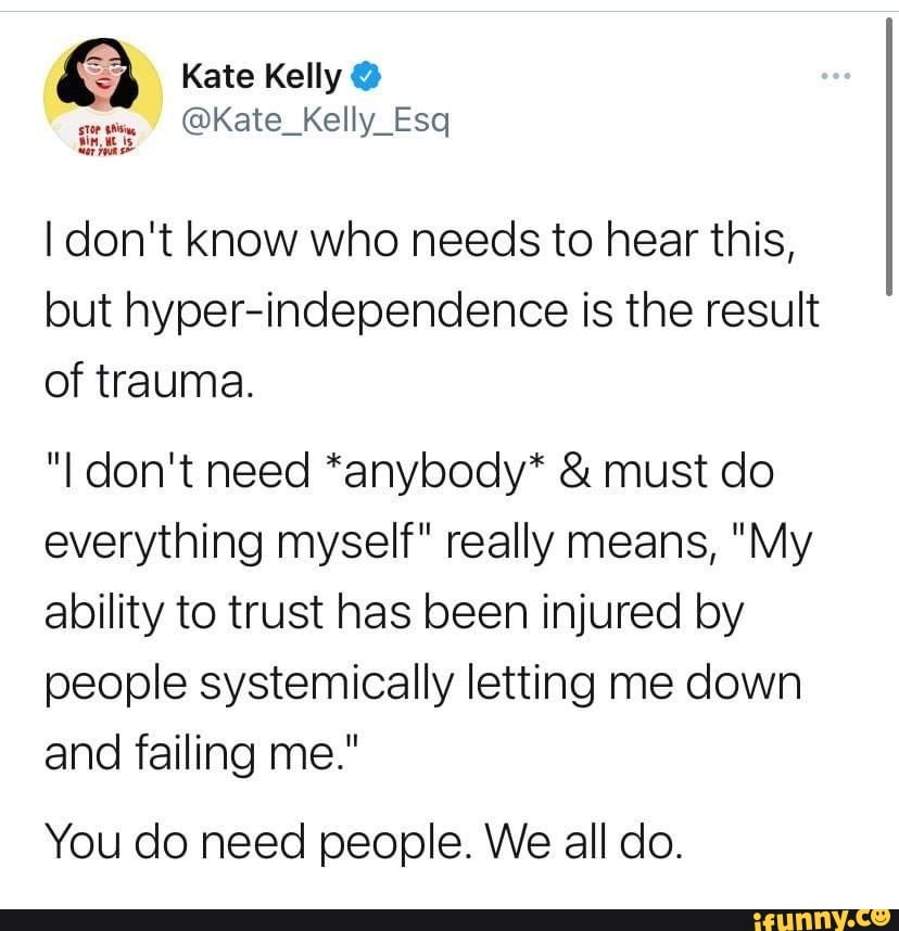 Kate Kelly @
I don't know who needs to hear this, but hyper-independence is the result of trauma.
"I don't need *anybody* & must do everything myself" really means, "My ability to trust has been injured by people systemically letting me down and failing me."
You do need people. We all do.