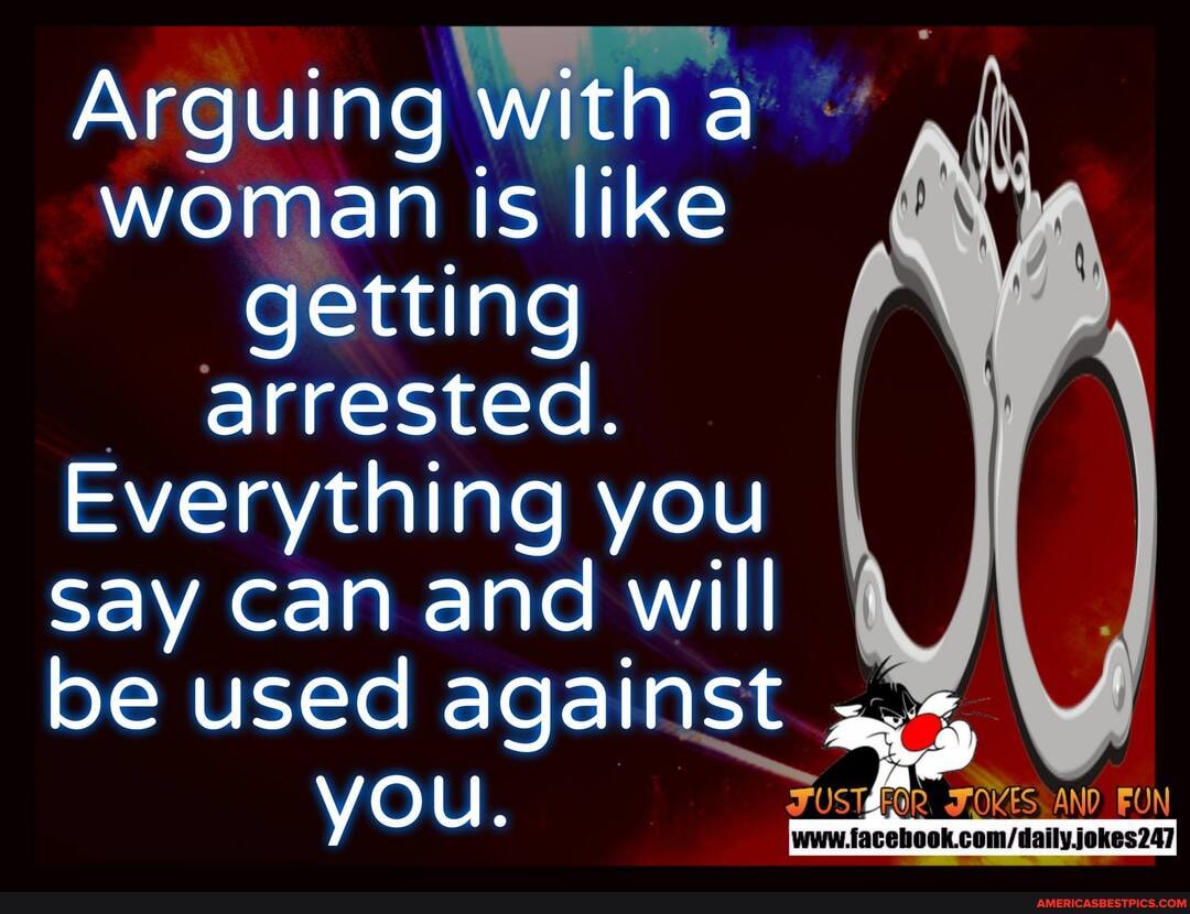 Arguing with ar woman is like getting arrested.
Everything you say can and will be used against
YOu.
TUSTEGR FOES AND FUN www