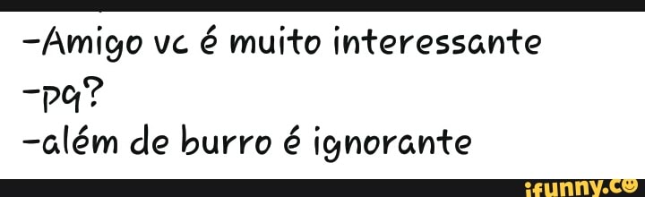 o
-Amigo vc
é muito interessante
Rad
-além de burro é ignorante