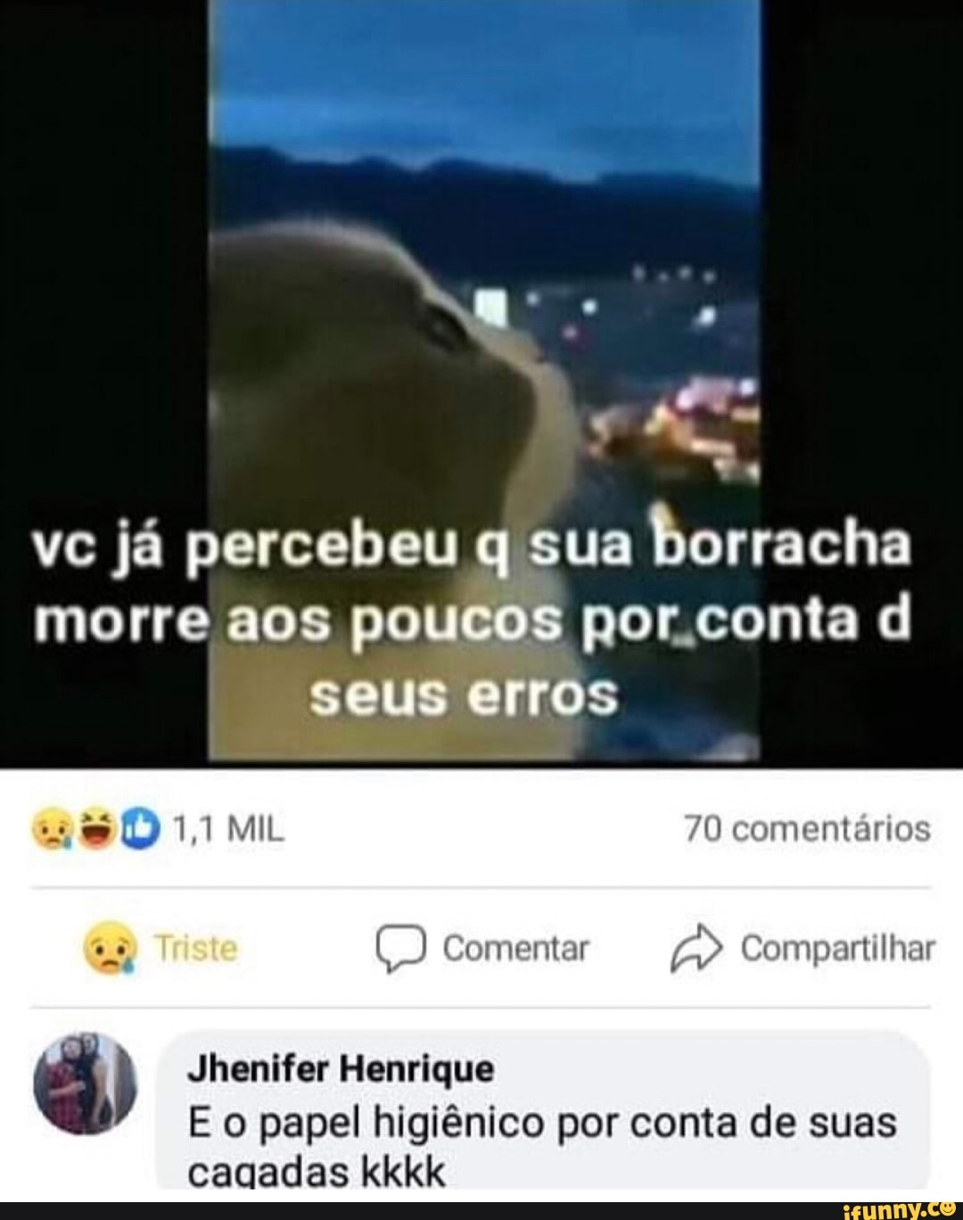 vc já percebeu q sua borracha more aos poucos por conta d
UULTOS
1,1 MIL 70 comentários as Comentar Compartilhar
Jhenifer Henrique
Eo papel higiênico por conta de suas cagadas kkkk