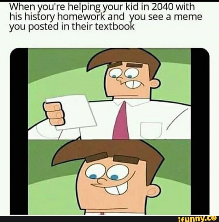 When you're helping your kid in 2040 with
his history homework and you see a meme
you posted in their textboo