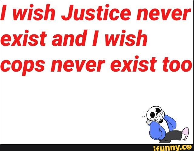 I wish Justice never
exist and I wish
cops never exist too