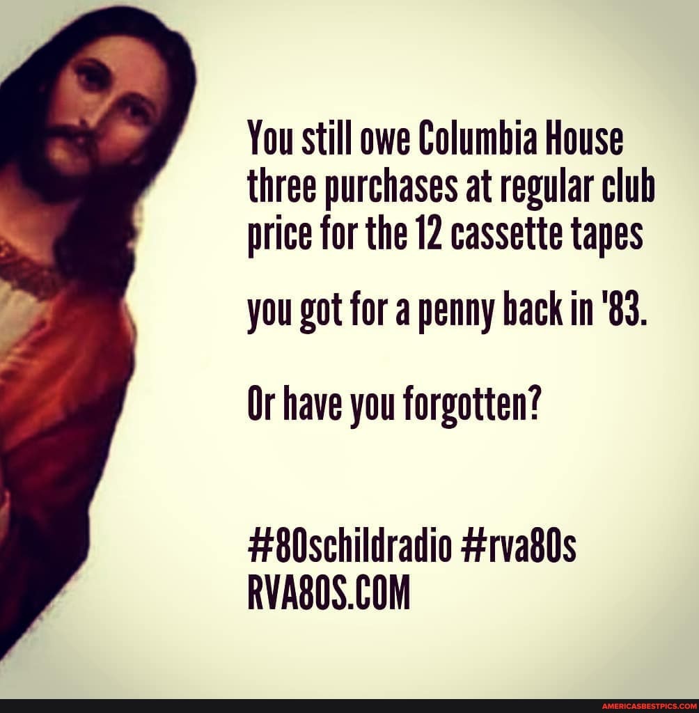 You still owe Columbia House three purchases at regular club price for the 12 cassette tapes
you got for a penny back in '83.
Or have you forgotten?
H8Oschildradio #rva80s