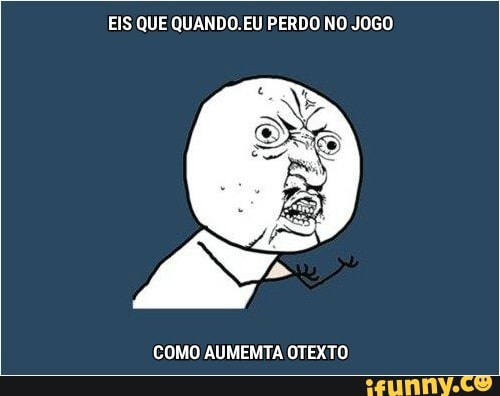 EIS QUE QUANDO EU PERDO NO JOGO
COMO AUMEMTA OTEXTO