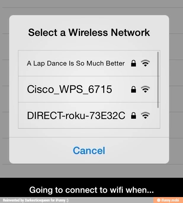 Select a Wireless Network
A Lap Dance Is So Much Better A =
Cisco WPS 6715 a 9
DIRECT-roku-73E32C A
Going to connect to wifi when...