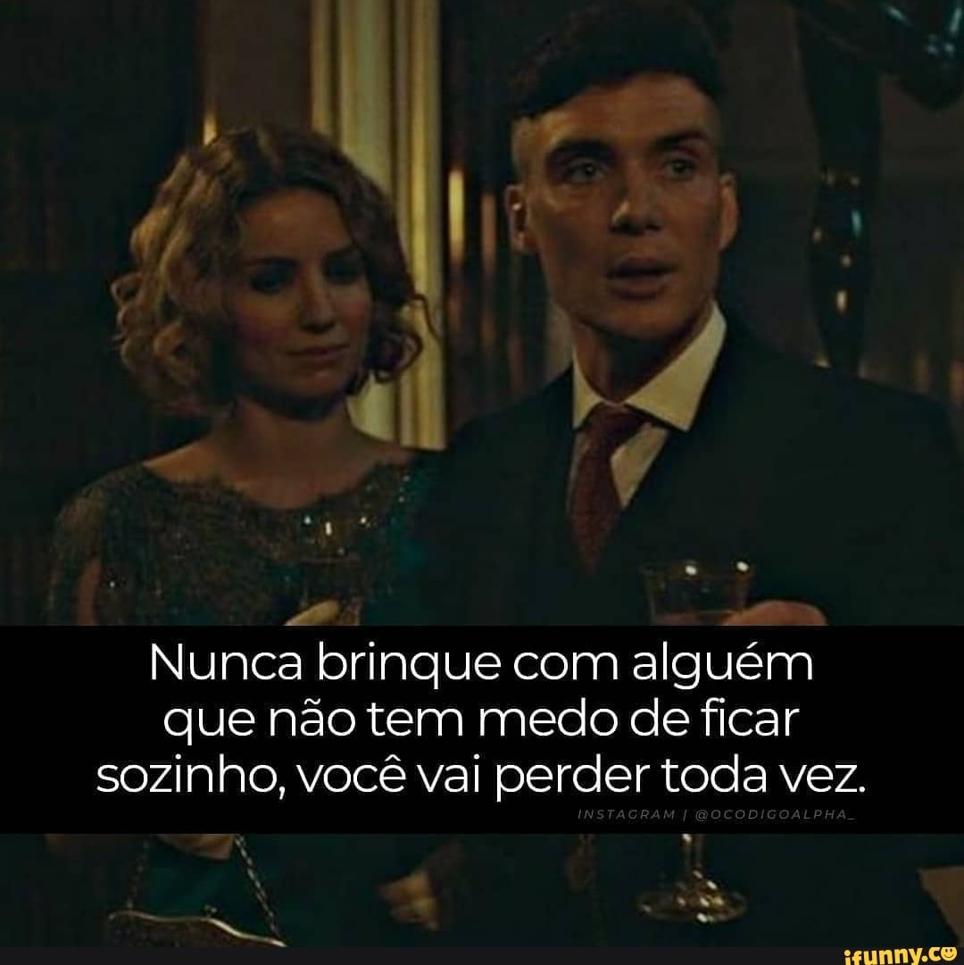 [I so
Nunca brinque com alguém
que não tem medo de ficar sozinho, você vai perder toda vez.