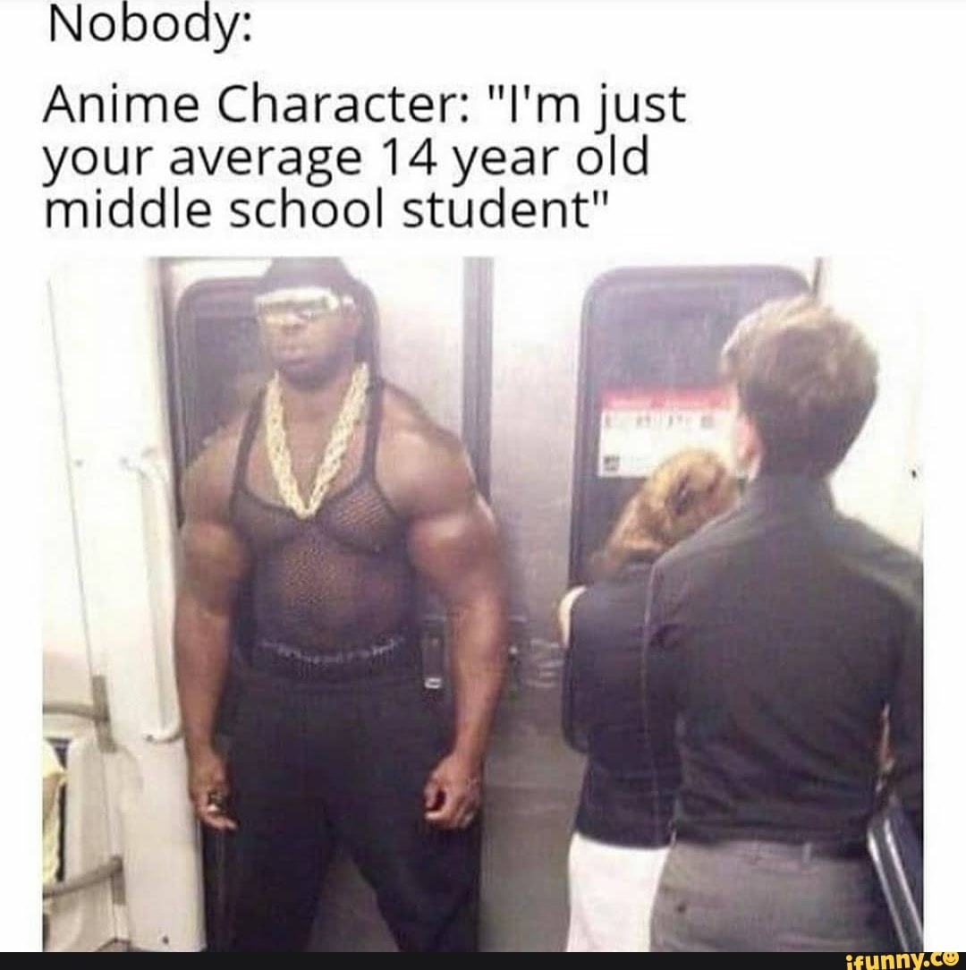 Noboay:
Anime Character: "I'm just
your average 14 year old
middle school student"