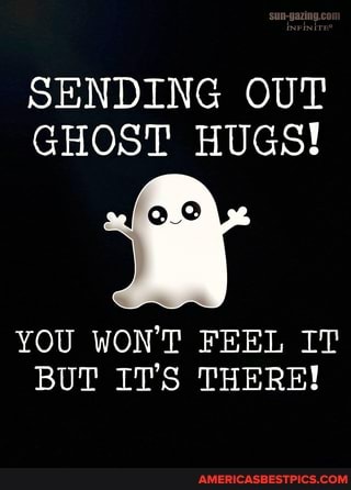SENDING OUT GHOST HUGS!
YOU WON'T FEEL IT BUT IT'S THERE!