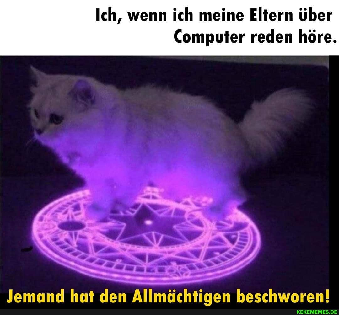 Ich, wenn ich meine Eltern über
Computer reden höre.
Jemand hat den Allmächtiaen beschworen!